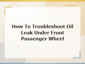 How to Troubleshoot Oil Leak Under Front Passenger Wheel