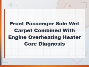 Front Passenger Side Wet Carpet Combined with Engine Overheating Heater Core Diagnosis