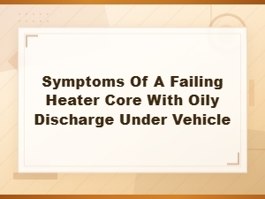 Symptoms of a Failing Heater Core with Oily Discharge Under Vehicle