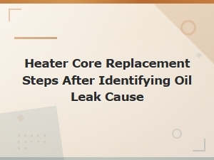 Heater Core Replacement Steps After Diagnosing the Oil Leak Cause